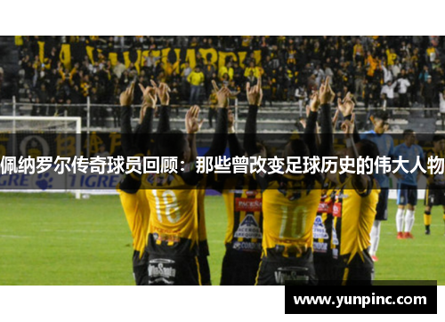佩纳罗尔传奇球员回顾：那些曾改变足球历史的伟大人物