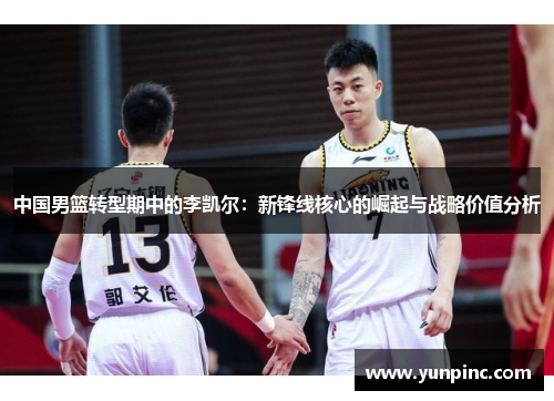 中国男篮转型期中的李凯尔：新锋线核心的崛起与战略价值分析