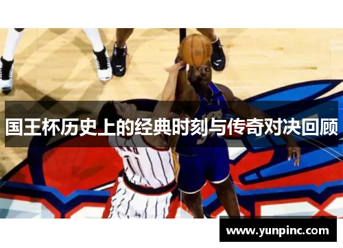 国王杯历史上的经典时刻与传奇对决回顾