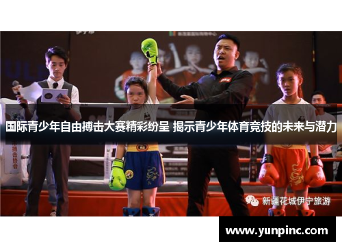 国际青少年自由搏击大赛精彩纷呈 揭示青少年体育竞技的未来与潜力