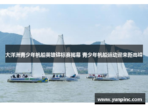 大洋洲青少年帆船英雄锦标赛揭幕 青少年帆船运动迎来新高峰