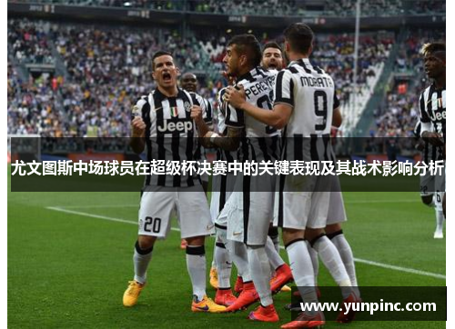 尤文图斯中场球员在超级杯决赛中的关键表现及其战术影响分析