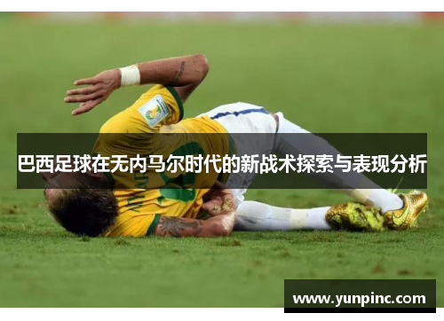 巴西足球在无内马尔时代的新战术探索与表现分析