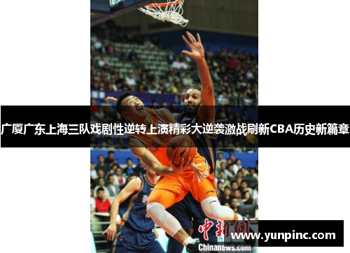 广厦广东上海三队戏剧性逆转上演精彩大逆袭激战刷新CBA历史新篇章