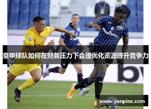 意甲球队如何在财务压力下合理优化资源提升竞争力