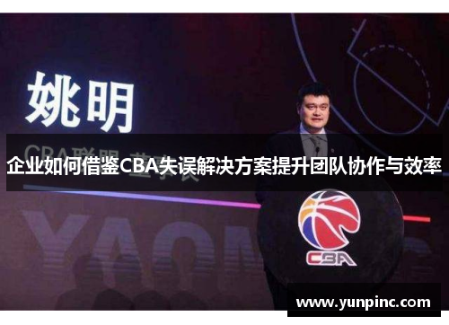 企业如何借鉴CBA失误解决方案提升团队协作与效率