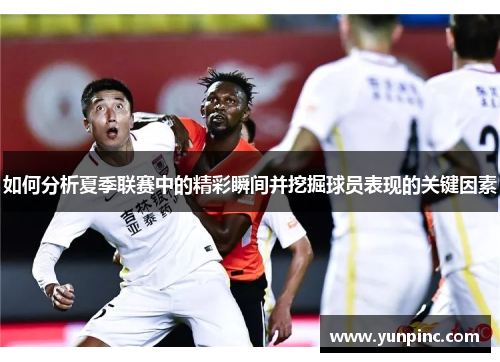 如何分析夏季联赛中的精彩瞬间并挖掘球员表现的关键因素