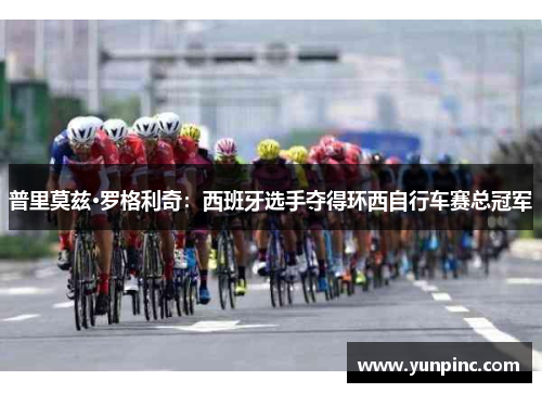 普里莫兹·罗格利奇：西班牙选手夺得环西自行车赛总冠军