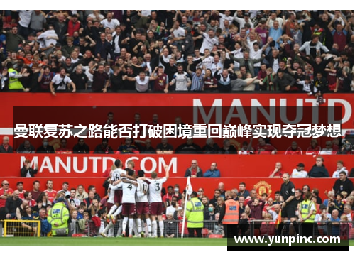 曼联复苏之路能否打破困境重回巅峰实现夺冠梦想