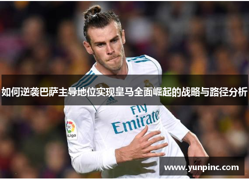如何逆袭巴萨主导地位实现皇马全面崛起的战略与路径分析