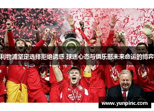 利物浦坚定选择拒绝诱惑 球迷心态与俱乐部未来命运的博弈