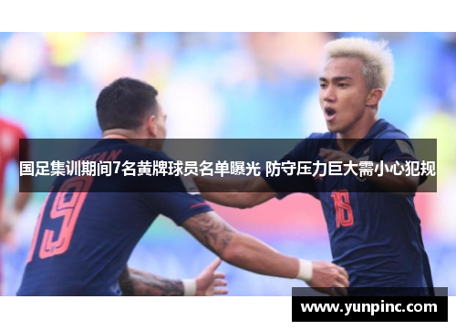 国足集训期间7名黄牌球员名单曝光 防守压力巨大需小心犯规