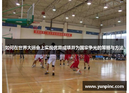 如何在世界大运会上实现优异成绩并为国家争光的策略与方法