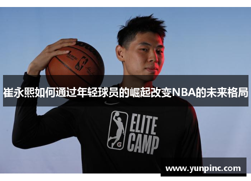 崔永熙如何通过年轻球员的崛起改变NBA的未来格局