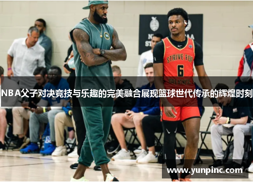 NBA父子对决竞技与乐趣的完美融合展现篮球世代传承的辉煌时刻