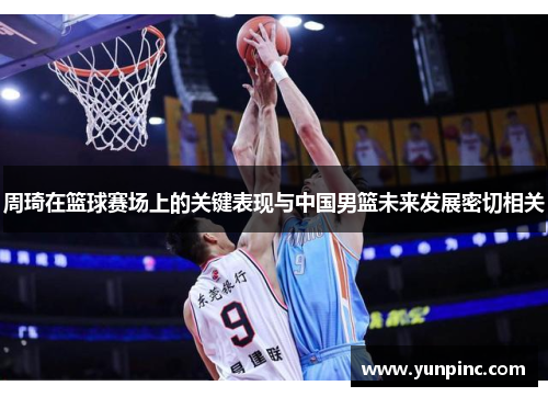 周琦在篮球赛场上的关键表现与中国男篮未来发展密切相关