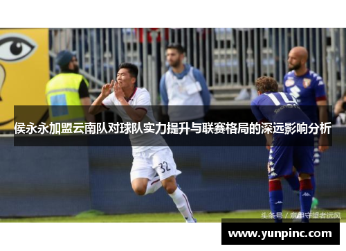侯永永加盟云南队对球队实力提升与联赛格局的深远影响分析
