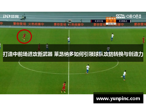 打造中前场进攻新武器 莱昂纳多如何引领球队攻防转换与创造力