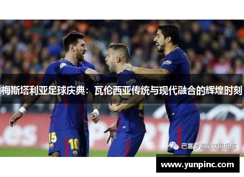 梅斯塔利亚足球庆典：瓦伦西亚传统与现代融合的辉煌时刻