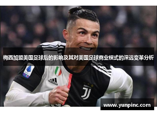 梅西加盟美国足球后的影响及其对美国足球商业模式的深远变革分析