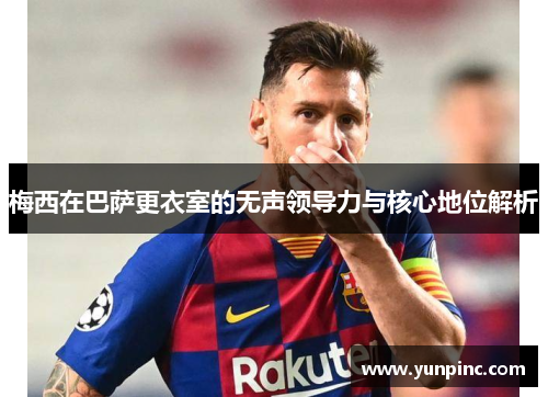 梅西在巴萨更衣室的无声领导力与核心地位解析
