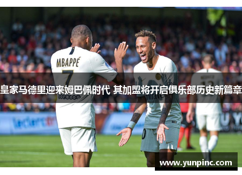 皇家马德里迎来姆巴佩时代 其加盟将开启俱乐部历史新篇章