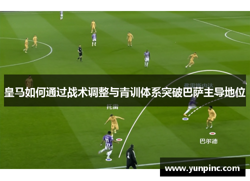 皇马如何通过战术调整与青训体系突破巴萨主导地位
