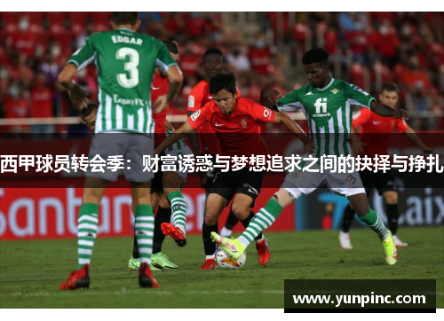 西甲球员转会季：财富诱惑与梦想追求之间的抉择与挣扎