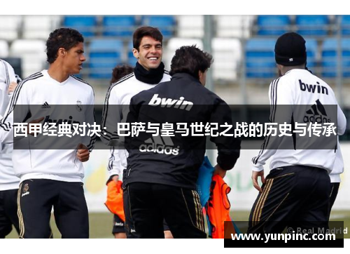 西甲经典对决：巴萨与皇马世纪之战的历史与传承