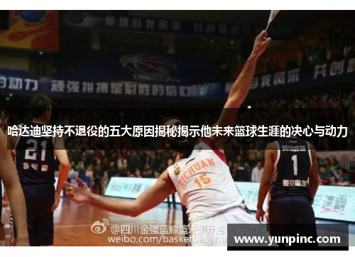 哈达迪坚持不退役的五大原因揭秘揭示他未来篮球生涯的决心与动力
