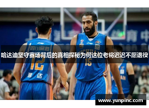 哈达迪坚守赛场背后的真相探秘为何这位老将迟迟不愿退役