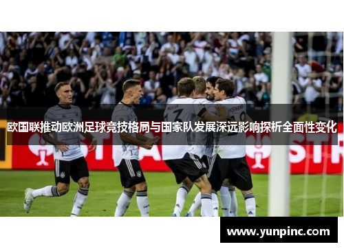 欧国联推动欧洲足球竞技格局与国家队发展深远影响探析全面性变化