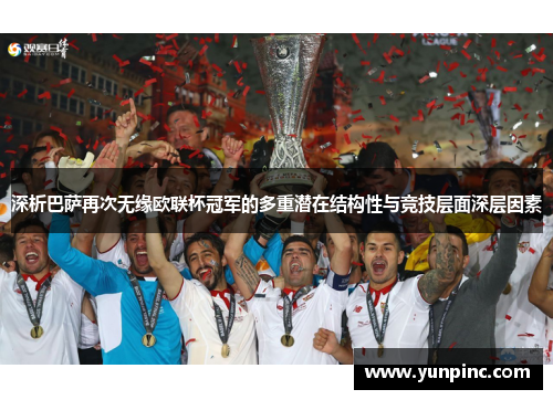 深析巴萨再次无缘欧联杯冠军的多重潜在结构性与竞技层面深层因素
