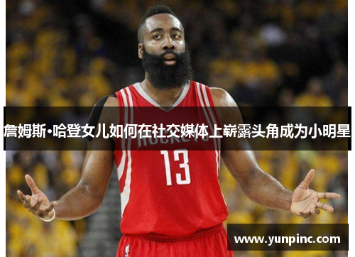 詹姆斯·哈登女儿如何在社交媒体上崭露头角成为小明星